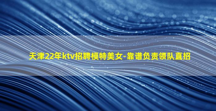 天津22年ktv招聘模特美女-靠谱负责领队直招
