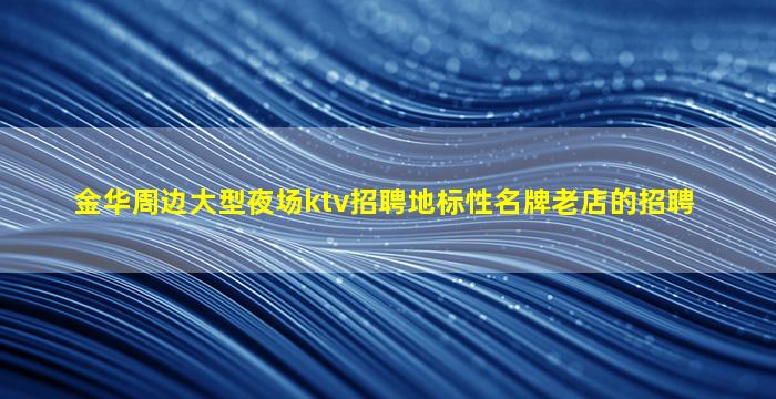 金华周边大型夜场ktv招聘地标性名牌老店的招聘